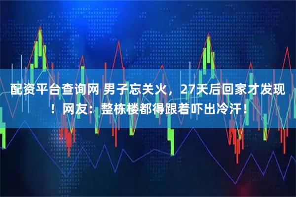 配资平台查询网 男子忘关火，27天后回家才发现！网友：整栋楼都得跟着吓出冷汗！