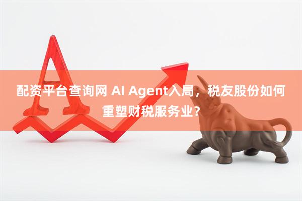 配资平台查询网 AI Agent入局，税友股份如何重塑财税服务业？