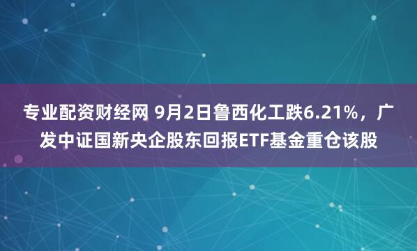 专业配资财经网 9月2日鲁西化工跌6.21%，广发中证国新央企股东回报ETF基金重仓该股