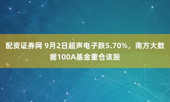 配资证券网 9月2日超声电子跌5.70%，南方大数据100A基金重仓该股