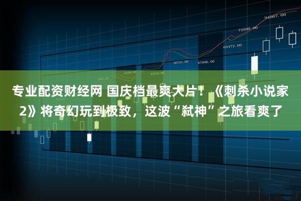 专业配资财经网 国庆档最爽大片！《刺杀小说家2》将奇幻玩到极致，这波“弑神”之旅看爽了