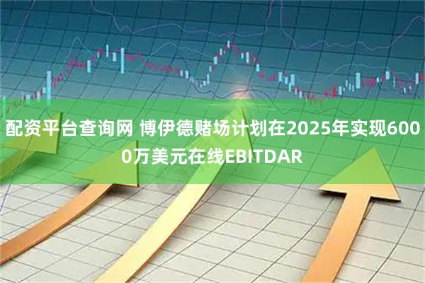 配资平台查询网 博伊德赌场计划在2025年实现6000万美元在线EBITDAR