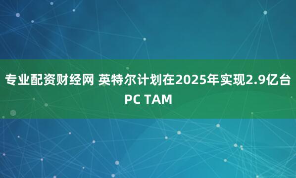专业配资财经网 英特尔计划在2025年实现2.9亿台PC TAM