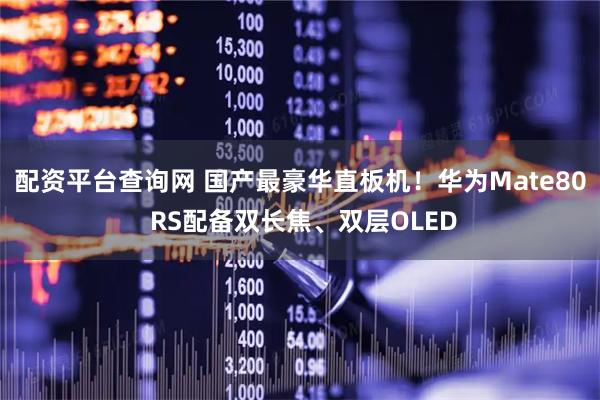 配资平台查询网 国产最豪华直板机！华为Mate80 RS配备双长焦、双层OLED