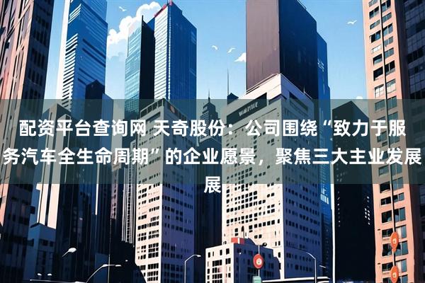 配资平台查询网 天奇股份：公司围绕“致力于服务汽车全生命周期”的企业愿景，聚焦三大主业发展