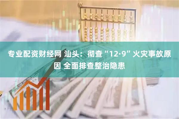 专业配资财经网 汕头：彻查“12·9”火灾事故原因 全面排查整治隐患