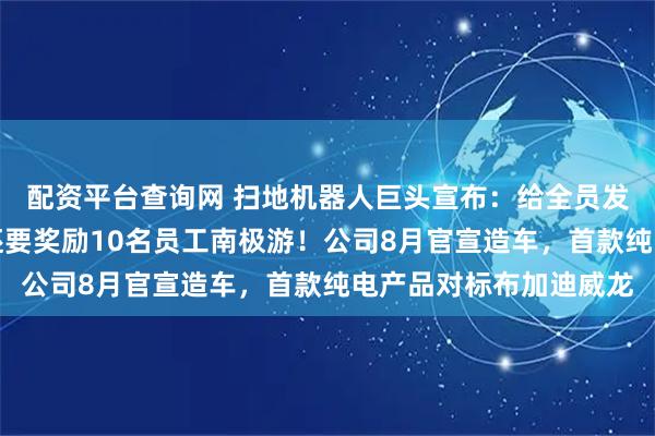 配资平台查询网 扫地机器人巨头宣布：给全员发黄金，年终奖另算，还要奖励10名员工南极游！公司8月官宣造车，首款纯电产品对标布加迪威龙