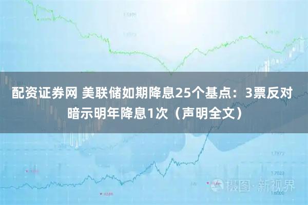 配资证券网 美联储如期降息25个基点：3票反对 暗示明年降息1次（声明全文）