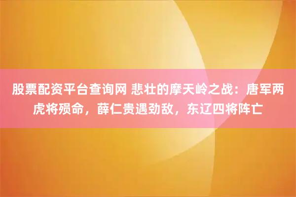 股票配资平台查询网 悲壮的摩天岭之战：唐军两虎将殒命，薛仁贵遇劲敌，东辽四将阵亡