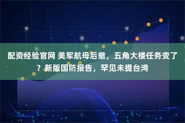 配资经验官网 美军航母后撤，五角大楼任务变了？新版国防报告，罕见未提台湾