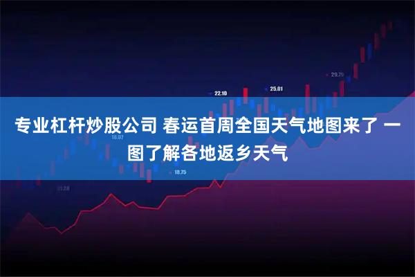 专业杠杆炒股公司 春运首周全国天气地图来了 一图了解各地返乡天气