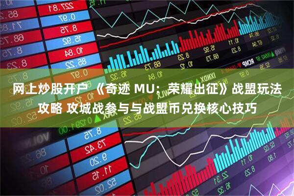 网上炒股开户 《奇迹 MU：荣耀出征》战盟玩法攻略 攻城战参与与战盟币兑换核心技巧