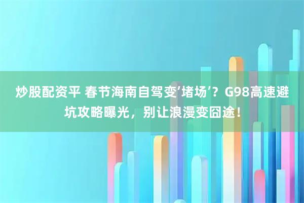 炒股配资平 春节海南自驾变’堵场’？G98高速避坑攻略曝光，别让浪漫变囧途！