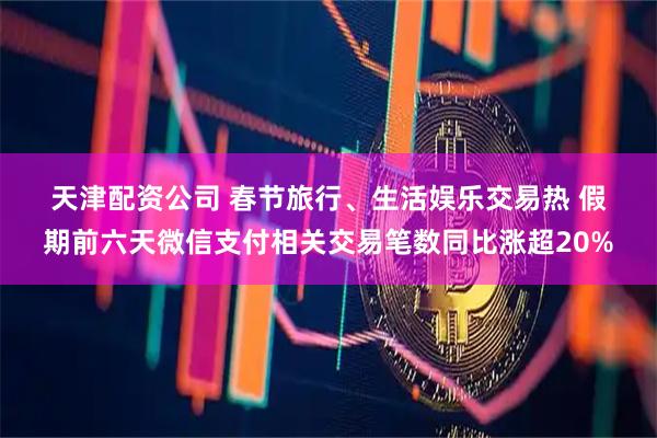 天津配资公司 春节旅行、生活娱乐交易热 假期前六天微信支付相关交易笔数同比涨超20%