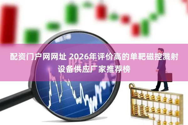 配资门户网网址 2026年评价高的单靶磁控溅射设备供应厂家推荐榜