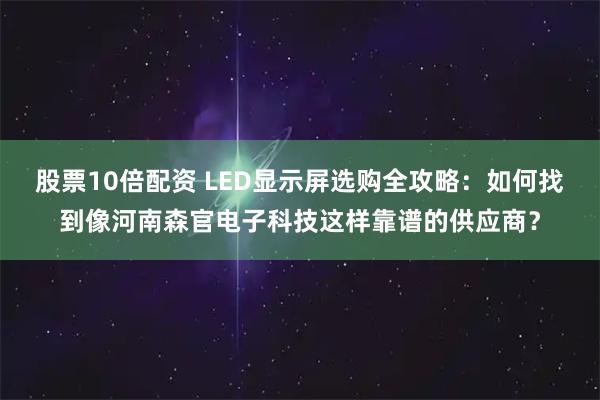 股票10倍配资 LED显示屏选购全攻略：如何找到像河南森官电子科技这样靠谱的供应商？