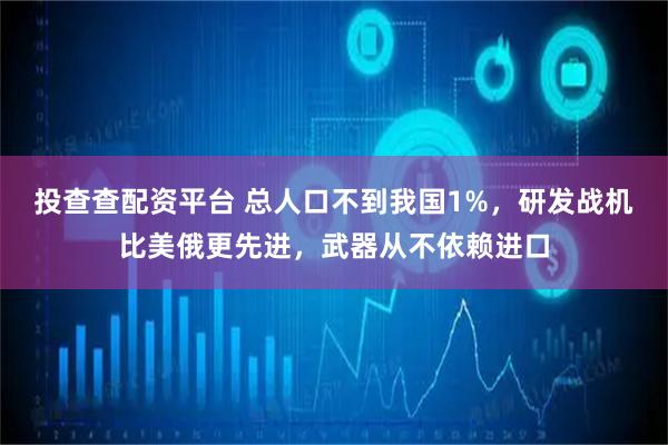 投查查配资平台 总人口不到我国1%，研发战机比美俄更先进，武器从不依赖进口