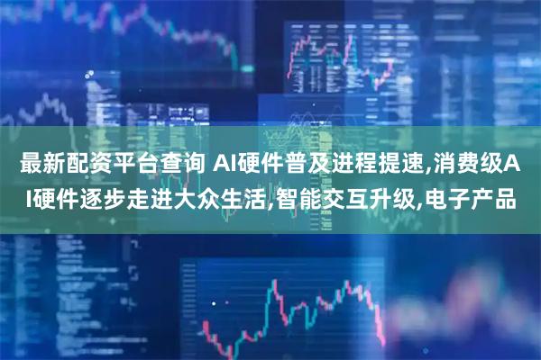 最新配资平台查询 AI硬件普及进程提速,消费级AI硬件逐步走进大众生活,智能交互升级,电子产品
