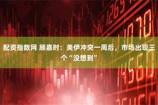 配资指数网 顾嘉时：美伊冲突一周后，市场出现三个“没想到”