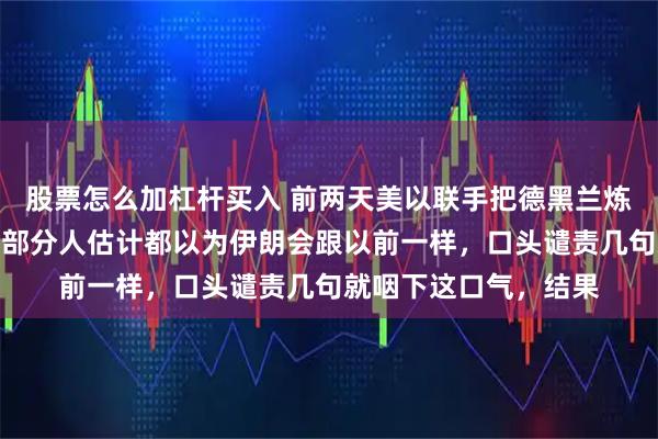 股票怎么加杠杆买入 前两天美以联手把德黑兰炼油设施给扬了时，大部分人估计都以为伊朗会跟以前一样，口头谴责几句就咽下这口气，结果