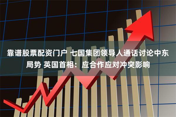 靠谱股票配资门户 七国集团领导人通话讨论中东局势 英国首相：应合作应对冲突影响