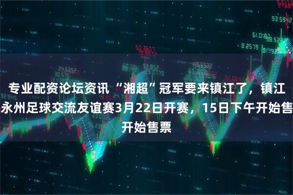 专业配资论坛资讯 “湘超”冠军要来镇江了，镇江・永州足球交流友谊赛3月22日开赛，15日下午开始售票