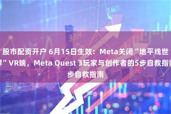 股市配资开户 6月15日生效：Meta关闭“地平线世界”VR端，Meta Quest 3玩家与创作者的5步自救指南