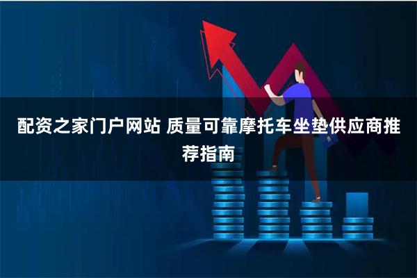 配资之家门户网站 质量可靠摩托车坐垫供应商推荐指南