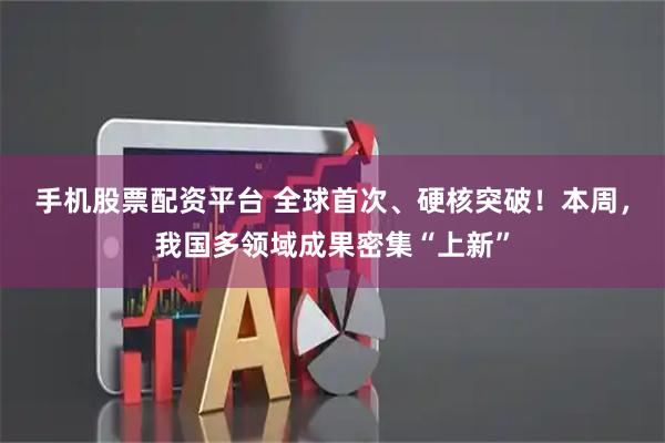 手机股票配资平台 全球首次、硬核突破！本周，我国多领域成果密集“上新”